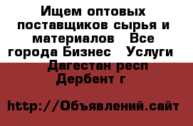 Ищем оптовых поставщиков сырья и материалов - Все города Бизнес » Услуги   . Дагестан респ.,Дербент г.